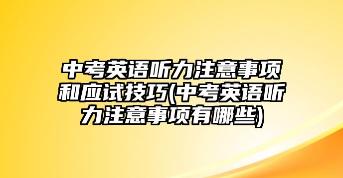 中考英語聽力注意事項和應(yīng)試技巧(中考英語聽力注意事項有哪些)