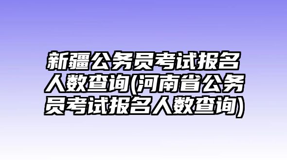 新疆公務(wù)員考試報名人數(shù)查詢(河南省公務(wù)員考試報名人數(shù)查詢)