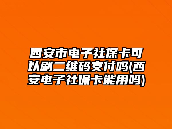 西安市電子社保卡可以刷二維碼支付嗎(西安電子社保卡能用嗎)