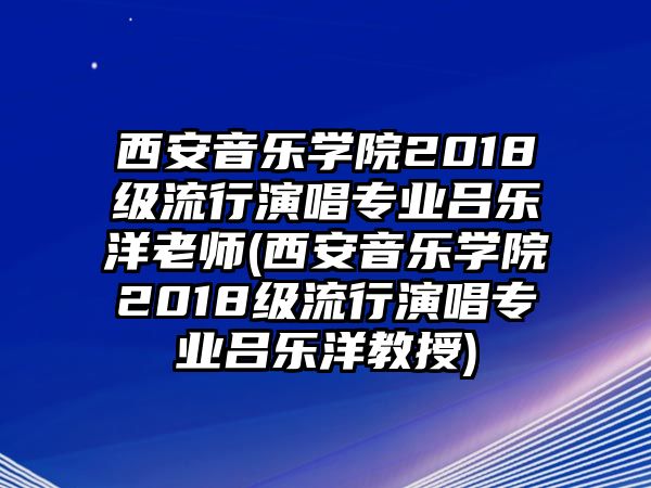 西安音樂學院2018級流行演唱專業(yè)呂樂洋老師(西安音樂學院2018級流行演唱專業(yè)呂樂洋教授)