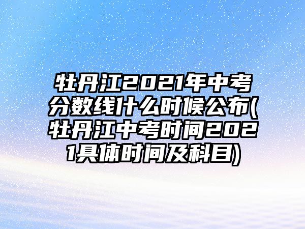 牡丹江2021年中考分?jǐn)?shù)線什么時(shí)候公布(牡丹江中考時(shí)間2021具體時(shí)間及科目)