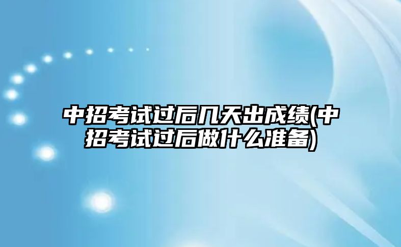 中招考試過后幾天出成績(中招考試過后做什么準(zhǔn)備)