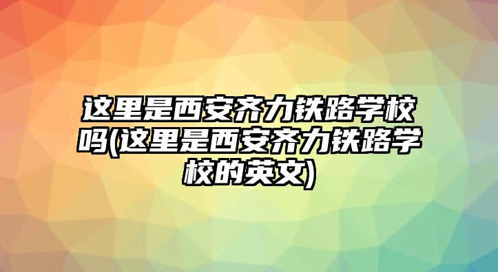 這里是西安齊力鐵路學(xué)校嗎(這里是西安齊力鐵路學(xué)校的英文)