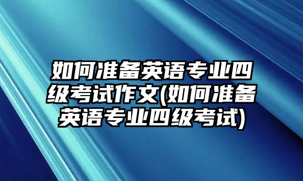 如何準(zhǔn)備英語專業(yè)四級(jí)考試作文(如何準(zhǔn)備英語專業(yè)四級(jí)考試)