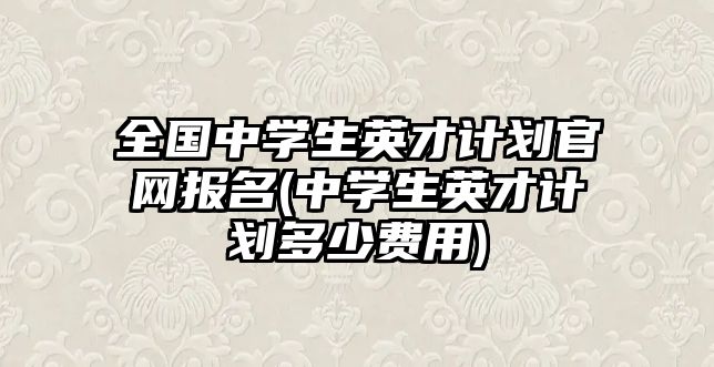 全國(guó)中學(xué)生英才計(jì)劃官網(wǎng)報(bào)名(中學(xué)生英才計(jì)劃多少費(fèi)用)