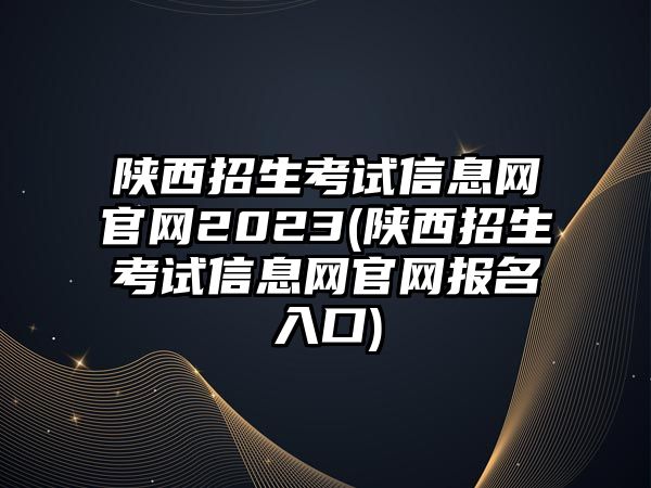 陜西招生考試信息網(wǎng)官網(wǎng)2023(陜西招生考試信息網(wǎng)官網(wǎng)報(bào)名入口)