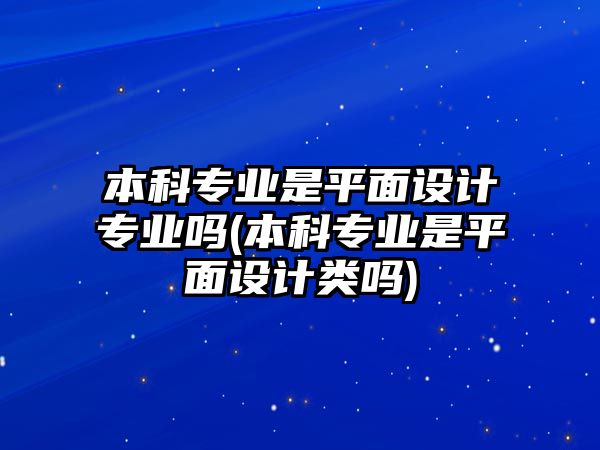 本科專業(yè)是平面設(shè)計(jì)專業(yè)嗎(本科專業(yè)是平面設(shè)計(jì)類嗎)