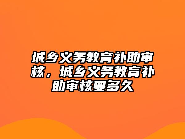 城鄉(xiāng)義務(wù)教育補(bǔ)助審核，城鄉(xiāng)義務(wù)教育補(bǔ)助審核要多久