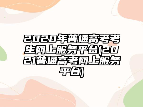 2020年普通高考考生網(wǎng)上服務(wù)平臺(tái)(2021普通高考網(wǎng)上服務(wù)平臺(tái))