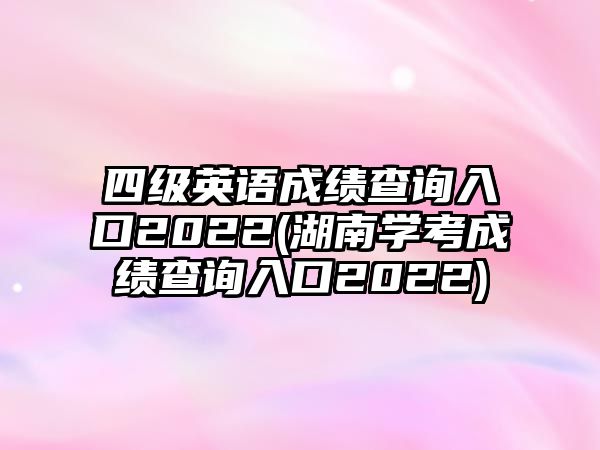 四級英語成績查詢?nèi)肟?022(湖南學(xué)考成績查詢?nèi)肟?022)