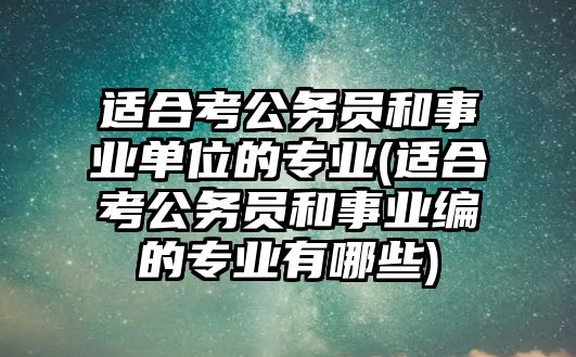 適合考公務(wù)員和事業(yè)單位的專業(yè)(適合考公務(wù)員和事業(yè)編的專業(yè)有哪些)