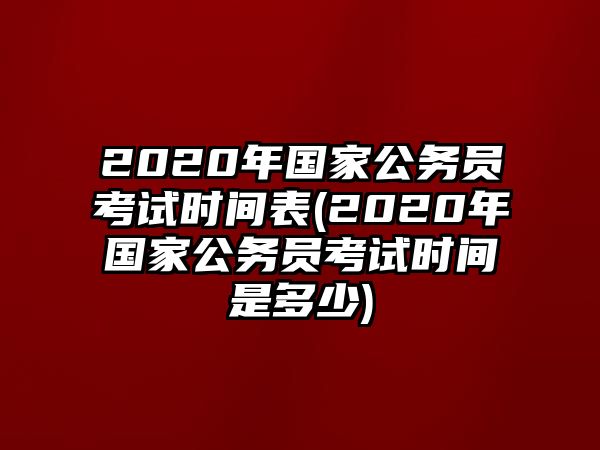 2020年國家公務員考試時間表(2020年國家公務員考試時間是多少)