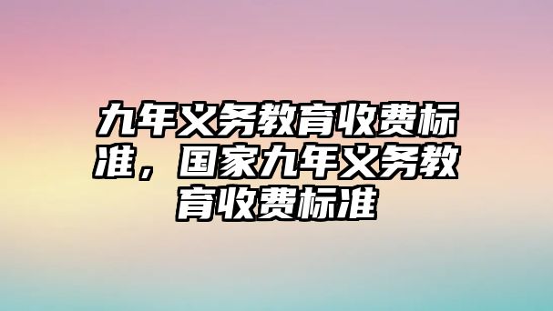 九年義務(wù)教育收費(fèi)標(biāo)準(zhǔn)，國(guó)家九年義務(wù)教育收費(fèi)標(biāo)準(zhǔn)