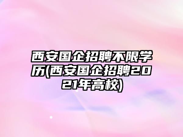 西安國(guó)企招聘不限學(xué)歷(西安國(guó)企招聘2021年高校)