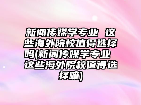 新聞傳媒學專業(yè) 這些海外院校值得選擇嗎(新聞傳媒學專業(yè) 這些海外院校值得選擇嘛)