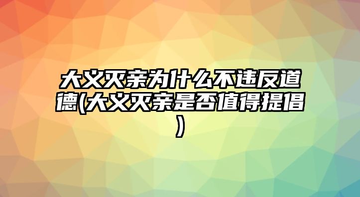 大義滅親為什么不違反道德(大義滅親是否值得提倡)