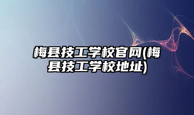 梅縣技工學校官網(梅縣技工學校地址)