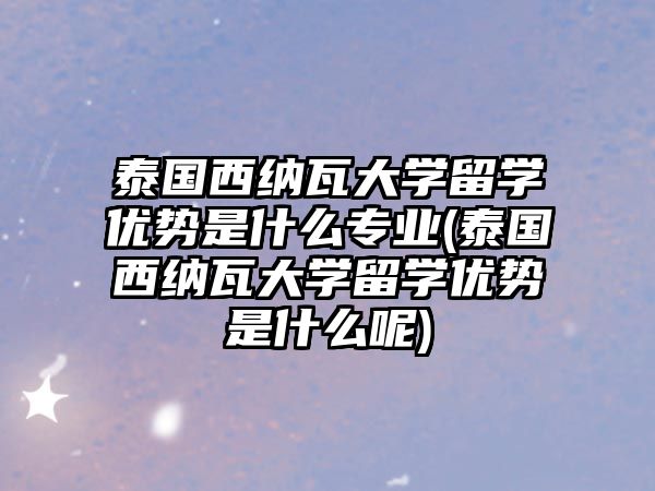 泰國西納瓦大學(xué)留學(xué)優(yōu)勢是什么專業(yè)(泰國西納瓦大學(xué)留學(xué)優(yōu)勢是什么呢)