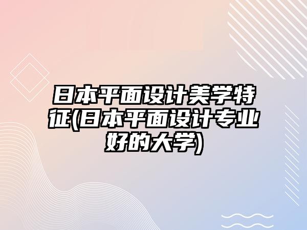 日本平面設(shè)計(jì)美學(xué)特征(日本平面設(shè)計(jì)專業(yè)好的大學(xué))