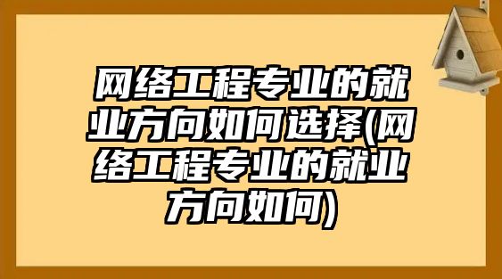 網(wǎng)絡(luò)工程專業(yè)的就業(yè)方向如何選擇(網(wǎng)絡(luò)工程專業(yè)的就業(yè)方向如何)