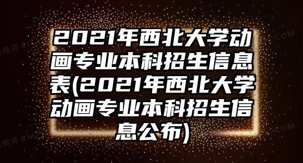 2021年西北大學動畫專業(yè)本科招生信息表(2021年西北大學動畫專業(yè)本科招生信息公布)