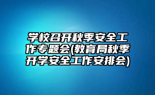 學(xué)校召開秋季安全工作專題會(教育局秋季開學(xué)安全工作安排會)