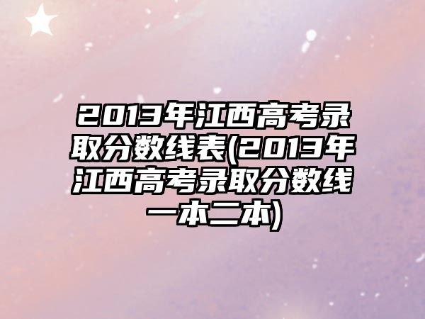 2013年江西高考錄取分?jǐn)?shù)線表(2013年江西高考錄取分?jǐn)?shù)線一本二本)