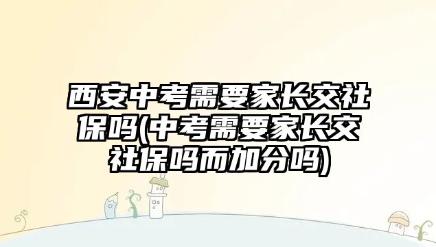 西安中考需要家長交社保嗎(中考需要家長交社保嗎而加分嗎)