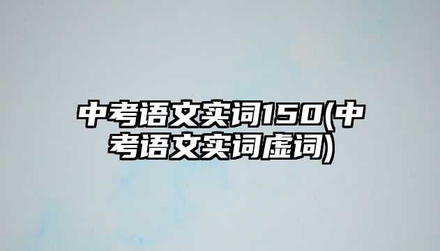 中考語文實詞150(中考語文實詞虛詞)