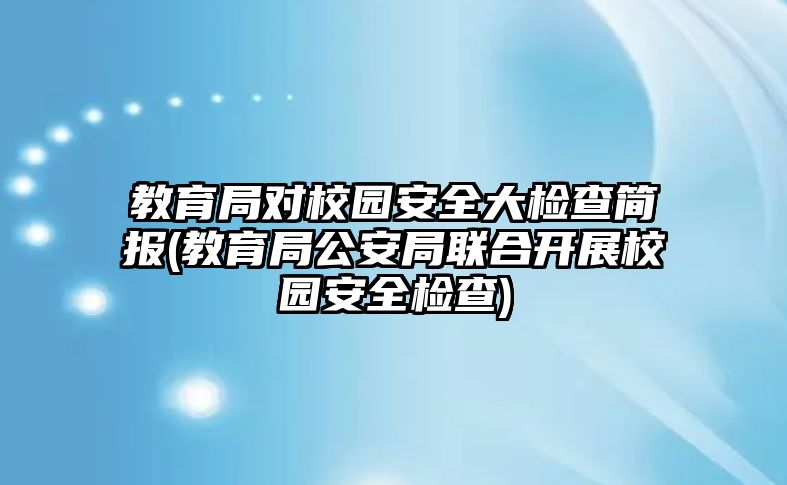 教育局對校園安全大檢查簡報(bào)(教育局公安局聯(lián)合開展校園安全檢查)