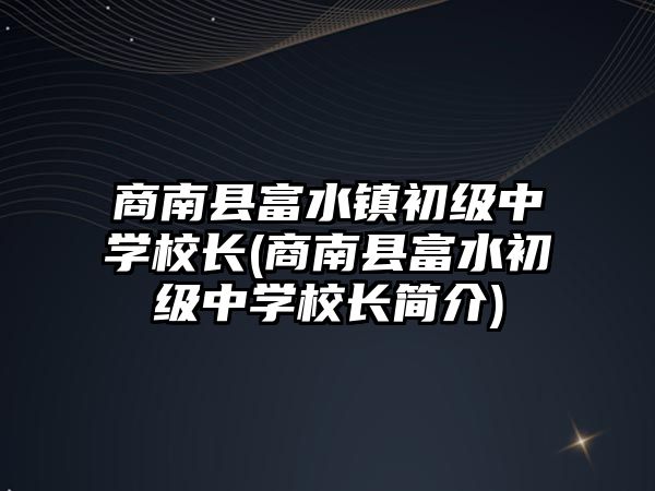 商南縣富水鎮(zhèn)初級中學校長(商南縣富水初級中學校長簡介)