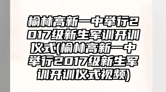 榆林高新一中舉行2017級(jí)新生軍訓(xùn)開訓(xùn)儀式(榆林高新一中舉行2017級(jí)新生軍訓(xùn)開訓(xùn)儀式視頻)