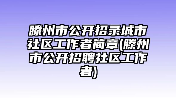 滕州市公開招錄城市社區(qū)工作者簡章(滕州市公開招聘社區(qū)工作者)