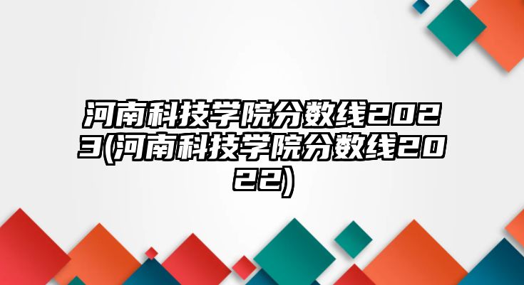 河南科技學(xué)院分?jǐn)?shù)線2023(河南科技學(xué)院分?jǐn)?shù)線2022)