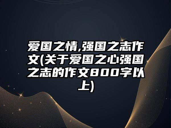 愛國之情,強(qiáng)國之志作文(關(guān)于愛國之心強(qiáng)國之志的作文800字以上)