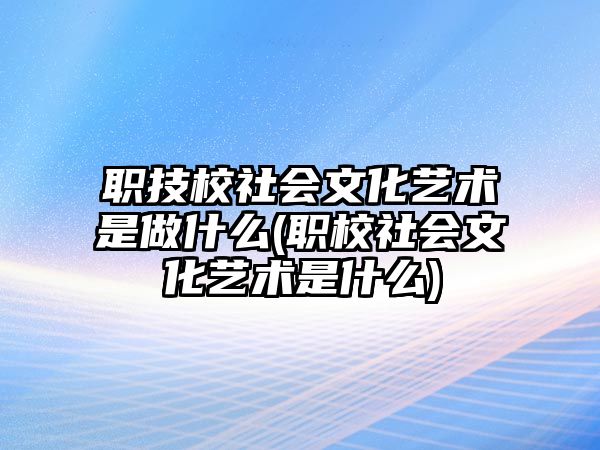 職技校社會文化藝術(shù)是做什么(職校社會文化藝術(shù)是什么)