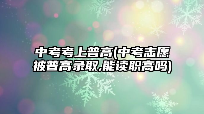 中考考上普高(中考志愿被普高錄取,能讀職高嗎)