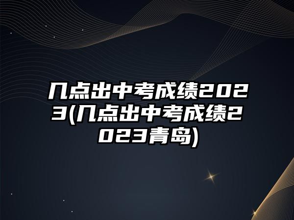 幾點(diǎn)出中考成績(jī)2023(幾點(diǎn)出中考成績(jī)2023青島)