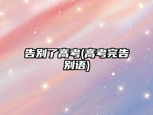 告別了高考(高考完告別語(yǔ))