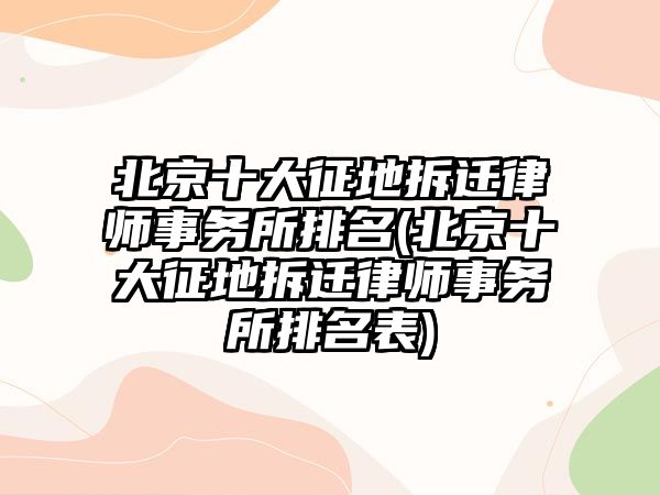 北京十大征地拆遷律師事務所排名(北京十大征地拆遷律師事務所排名表)