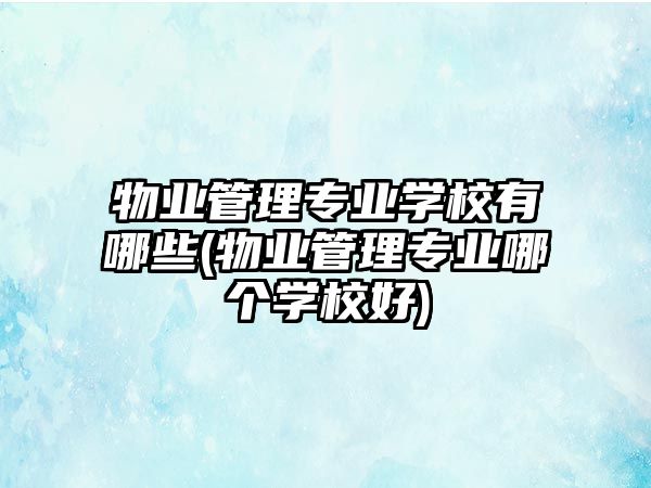 物業(yè)管理專業(yè)學(xué)校有哪些(物業(yè)管理專業(yè)哪個(gè)學(xué)校好)