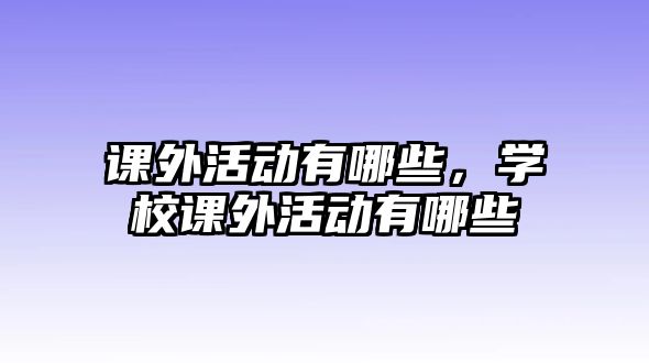 課外活動有哪些，學(xué)校課外活動有哪些