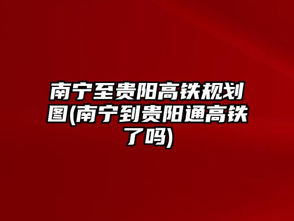 南寧至貴陽高鐵規(guī)劃圖(南寧到貴陽通高鐵了嗎)