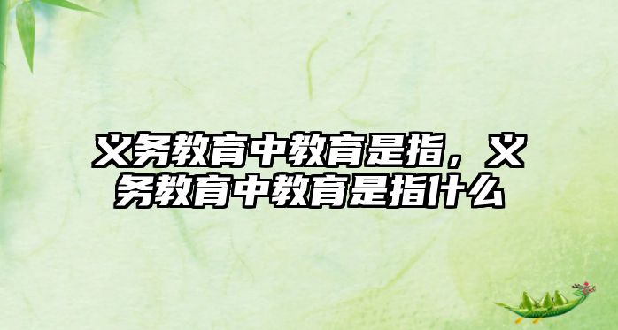 義務教育中教育是指，義務教育中教育是指什么