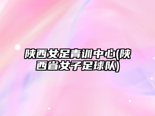 陜西女足青訓(xùn)中心(陜西省女子足球隊)