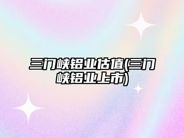 三門峽鋁業(yè)估值(三門峽鋁業(yè)上市)