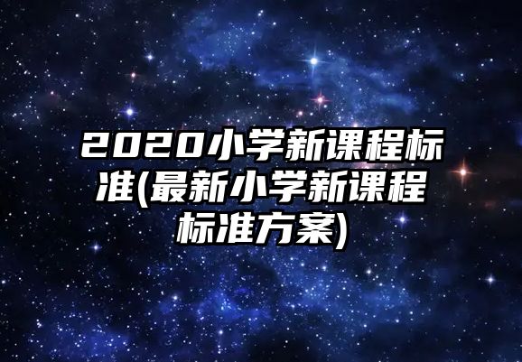 2020小學(xué)新課程標(biāo)準(zhǔn)(最新小學(xué)新課程標(biāo)準(zhǔn)方案)