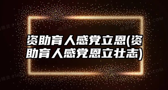 資助育人感黨立恩(資助育人感黨恩立壯志)