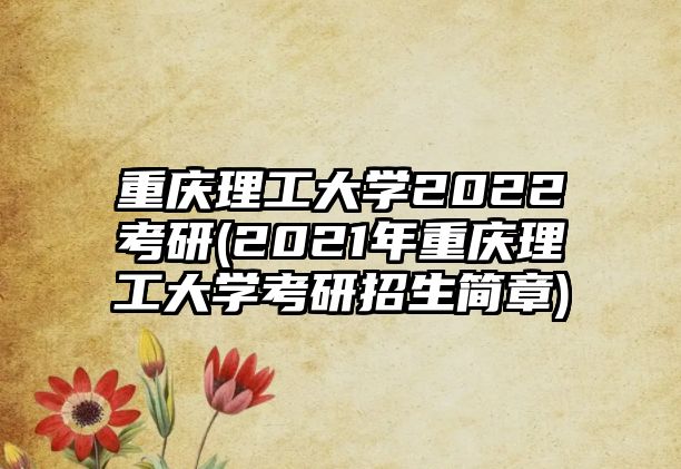 重慶理工大學(xué)2022考研(2021年重慶理工大學(xué)考研招生簡(jiǎn)章)