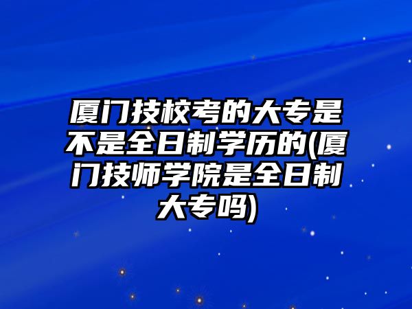 廈門技?？嫉拇髮Ｊ遣皇侨罩茖W(xué)歷的(廈門技師學(xué)院是全日制大專嗎)